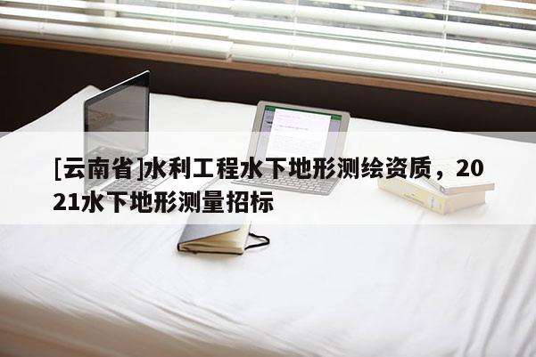 [云南省]水利工程水下地形測繪資質，2021水下地形測量招標