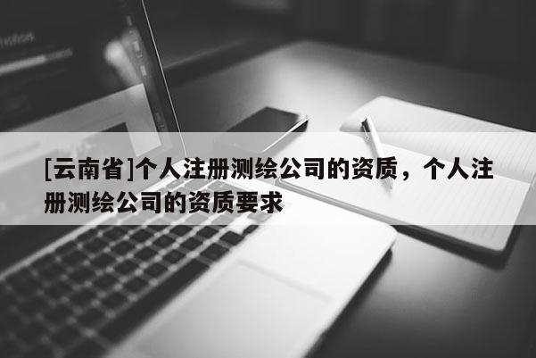[云南省]個(gè)人注冊(cè)測(cè)繪公司的資質(zhì)，個(gè)人注冊(cè)測(cè)繪公司的資質(zhì)要求
