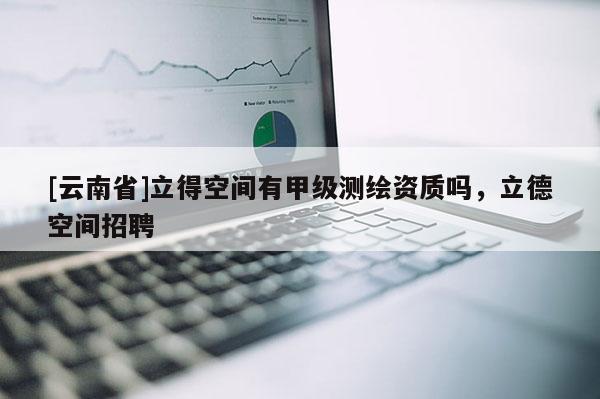 [云南省]立得空間有甲級測繪資質(zhì)嗎，立德空間招聘