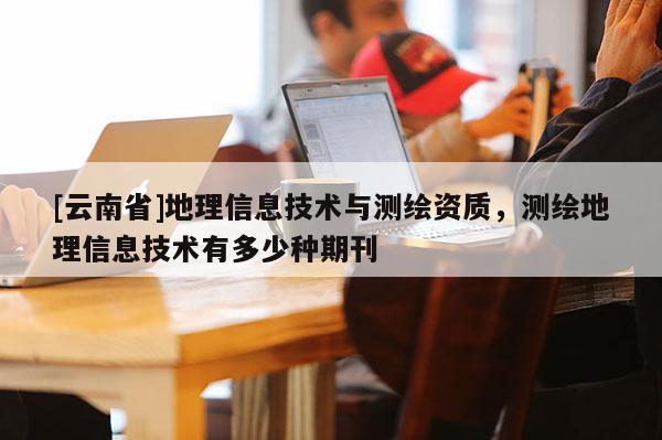 [云南省]地理信息技術與測繪資質，測繪地理信息技術有多少種期刊