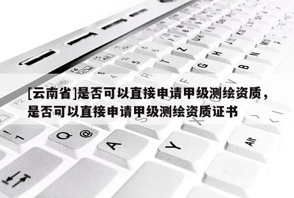 [云南省]是否可以直接申請甲級測繪資質，是否可以直接申請甲級測繪資質證書