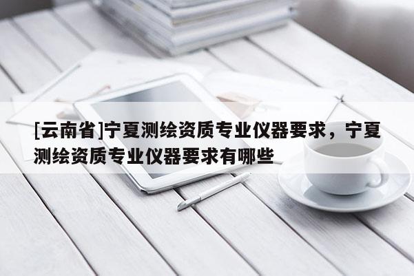 [云南省]寧夏測繪資質專業儀器要求，寧夏測繪資質專業儀器要求有哪些