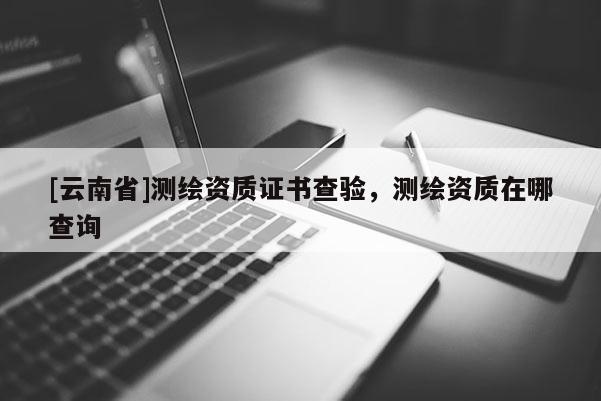 [云南省]測繪資質證書查驗，測繪資質在哪查詢