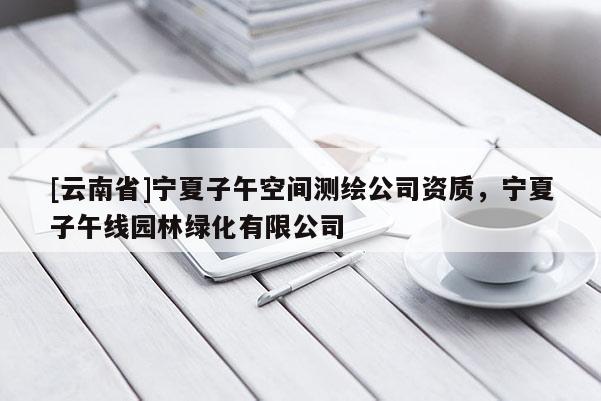 [云南省]寧夏子午空間測繪公司資質，寧夏子午線園林綠化有限公司