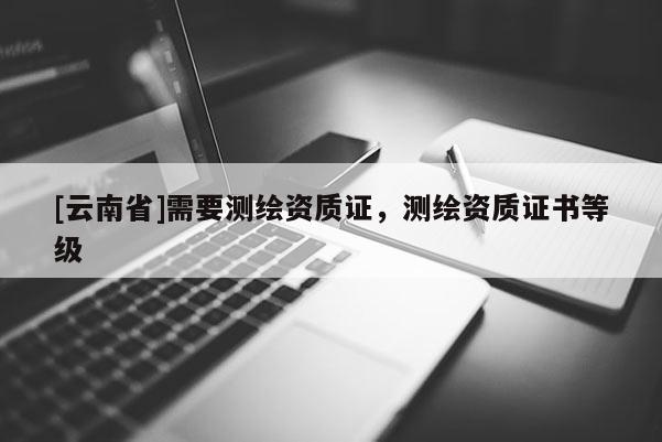 [云南省]需要測繪資質證，測繪資質證書等級
