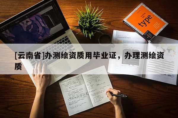 [云南省]辦測繪資質(zhì)用畢業(yè)證，辦理測繪資質(zhì)