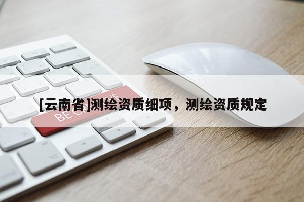 [云南省]測繪資質細項，測繪資質規定