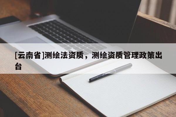 [云南省]測繪法資質(zhì)，測繪資質(zhì)管理政策出臺