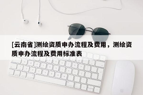 [云南省]測繪資質申辦流程及費用，測繪資質申辦流程及費用標準表