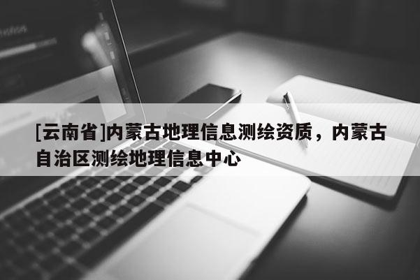 [云南省]內蒙古地理信息測繪資質，內蒙古自治區測繪地理信息中心