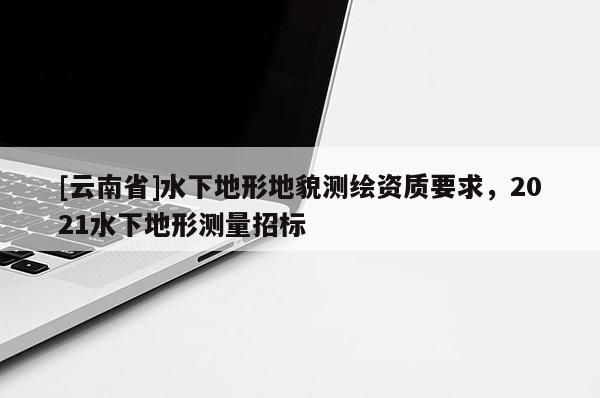 [云南省]水下地形地貌測繪資質要求，2021水下地形測量招標