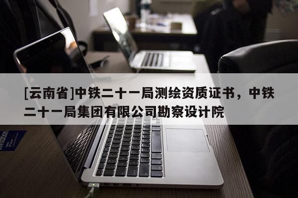 [云南省]中鐵二十一局測繪資質證書，中鐵二十一局集團有限公司勘察設計院