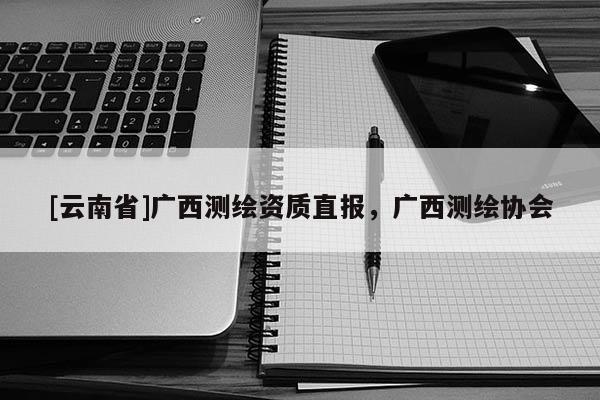 [云南省]廣西測繪資質直報，廣西測繪協會