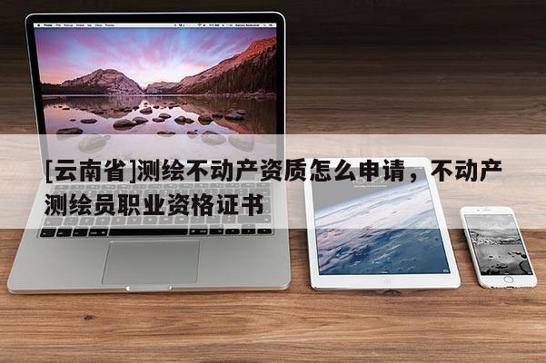 [云南省]測繪不動產資質怎么申請，不動產測繪員職業資格證書