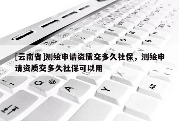 [云南省]測繪申請資質交多久社保，測繪申請資質交多久社保可以用
