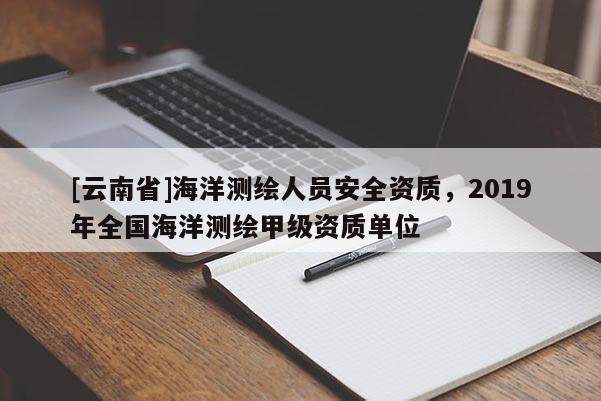 [云南省]海洋測(cè)繪人員安全資質(zhì)，2019年全國(guó)海洋測(cè)繪甲級(jí)資質(zhì)單位