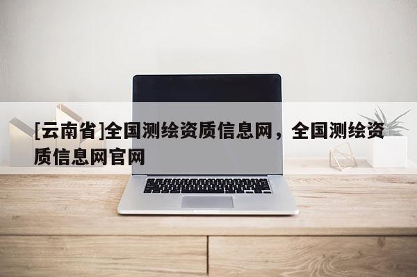 [云南省]全國測繪資質信息網，全國測繪資質信息網官網