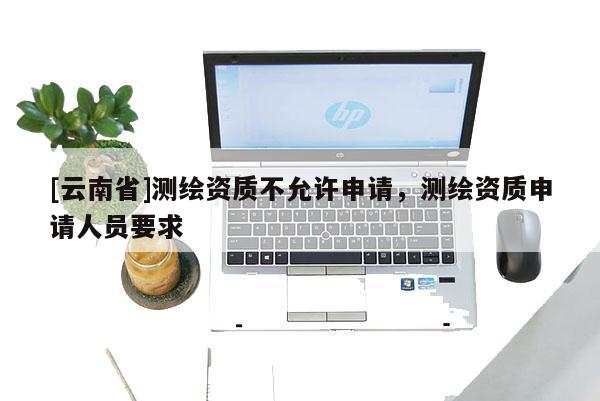 [云南省]測繪資質不允許申請，測繪資質申請人員要求