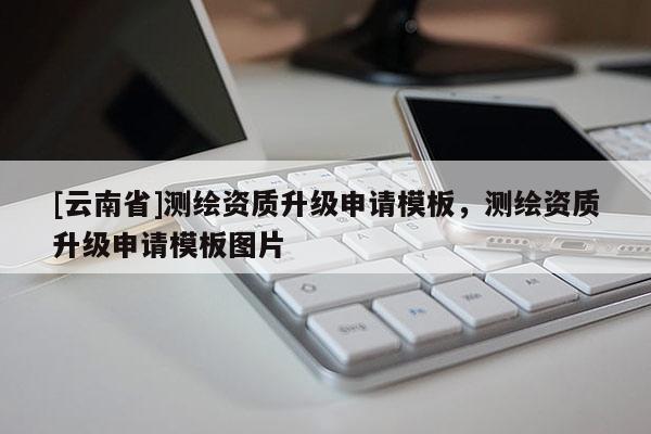 [云南省]測繪資質升級申請模板，測繪資質升級申請模板圖片