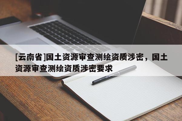 [云南省]國土資源審查測繪資質涉密，國土資源審查測繪資質涉密要求