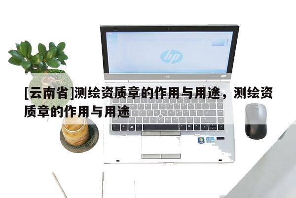 [云南省]測繪資質章的作用與用途，測繪資質章的作用與用途