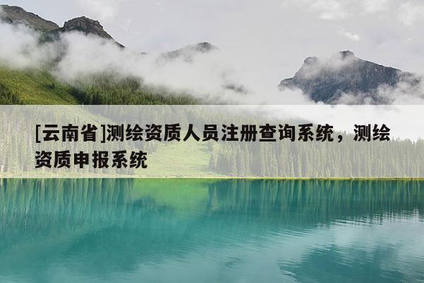 [云南省]測繪資質人員注冊查詢系統，測繪資質申報系統