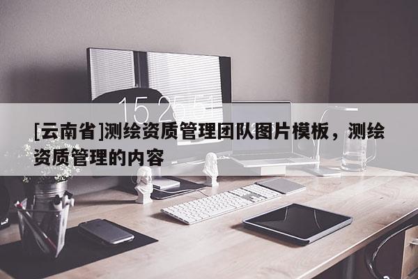 [云南省]測繪資質管理團隊圖片模板，測繪資質管理的內容