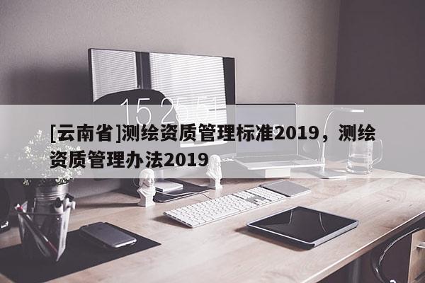 [云南省]測繪資質管理標準2019，測繪資質管理辦法2019