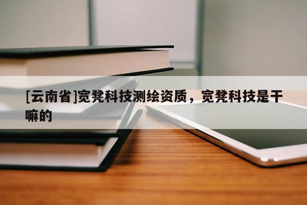 [云南省]寬凳科技測繪資質，寬凳科技是干嘛的