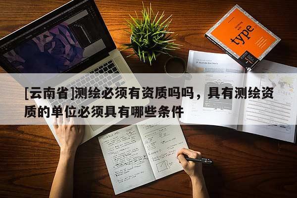 [云南省]測繪必須有資質嗎嗎，具有測繪資質的單位必須具有哪些條件