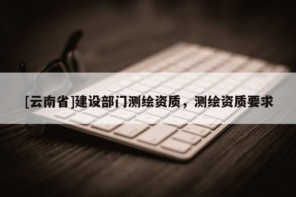 [云南省]建設部門測繪資質，測繪資質要求