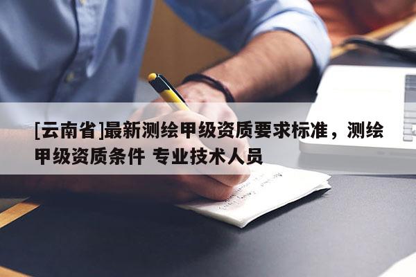 [云南省]最新測繪甲級資質要求標準，測繪甲級資質條件 專業技術人員