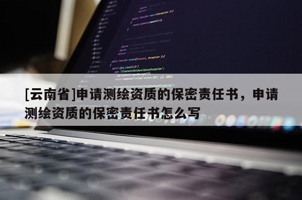 [云南省]申請測繪資質(zhì)的保密責(zé)任書，申請測繪資質(zhì)的保密責(zé)任書怎么寫