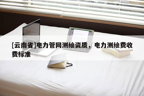 [云南省]電力管網測繪資質，電力測繪費收費標準