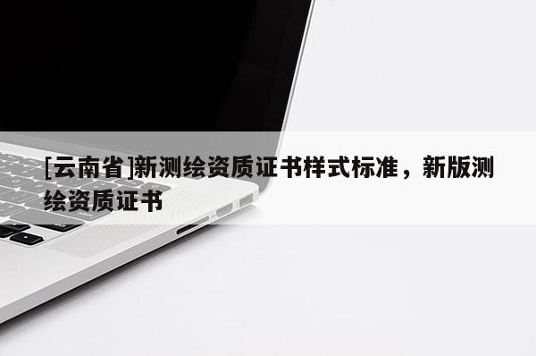 [云南省]新測(cè)繪資質(zhì)證書樣式標(biāo)準(zhǔn)，新版測(cè)繪資質(zhì)證書