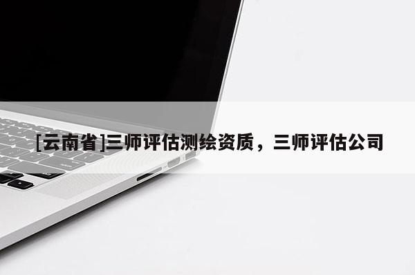 [云南省]三師評估測繪資質，三師評估公司