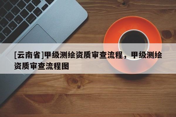 [云南省]甲級測繪資質審查流程，甲級測繪資質審查流程圖
