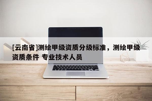 [云南省]測繪甲級資質分級標準，測繪甲級資質條件 專業技術人員