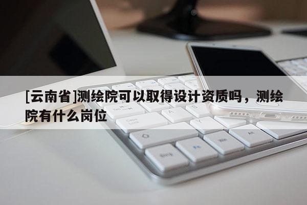 [云南省]測繪院可以取得設(shè)計資質(zhì)嗎，測繪院有什么崗位