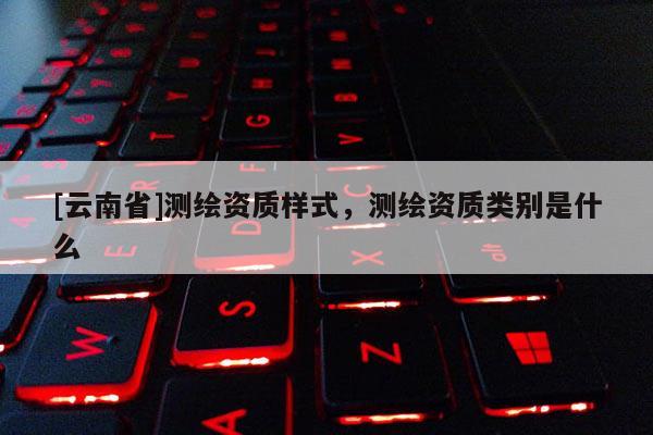 [云南省]測繪資質樣式，測繪資質類別是什么