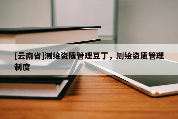 [云南省]測繪資質(zhì)管理豆丁，測繪資質(zhì)管理制度