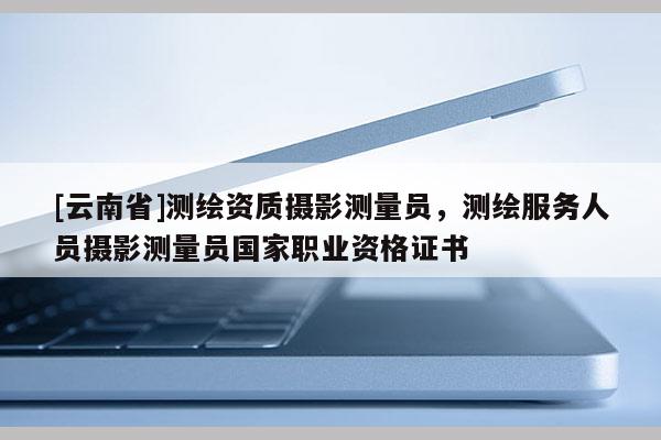 [云南省]測繪資質攝影測量員，測繪服務人員攝影測量員國家職業資格證書
