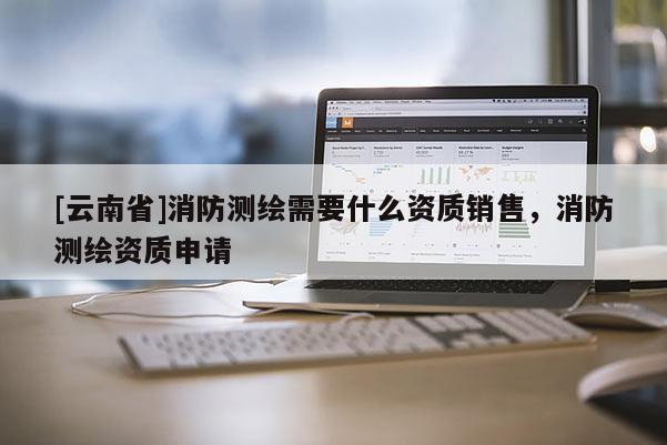 [云南省]消防測繪需要什么資質銷售，消防測繪資質申請