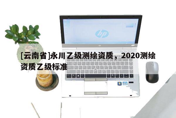 [云南省]永川乙級測繪資質，2020測繪資質乙級標準