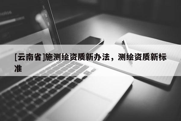 [云南省]施測繪資質新辦法，測繪資質新標準