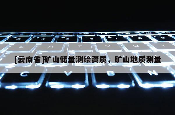 [云南省]礦山儲量測繪資質，礦山地質測量