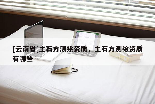 [云南省]土石方測(cè)繪資質(zhì)，土石方測(cè)繪資質(zhì)有哪些