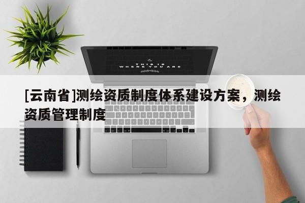 [云南省]測繪資質制度體系建設方案，測繪資質管理制度