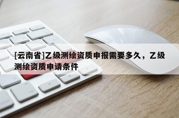 [云南省]乙級測繪資質申報需要多久，乙級測繪資質申請條件