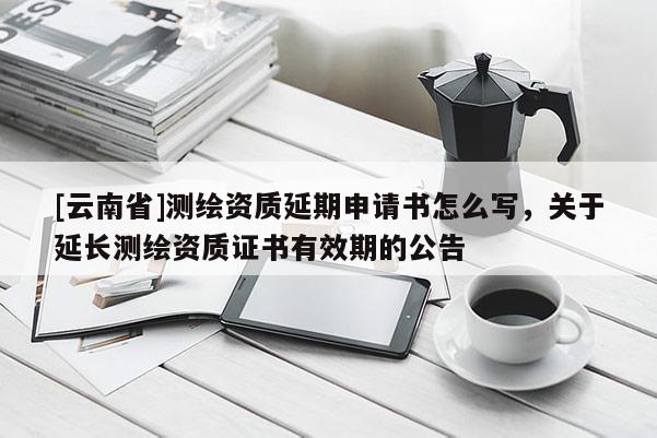 [云南省]測繪資質(zhì)延期申請書怎么寫，關(guān)于延長測繪資質(zhì)證書有效期的公告